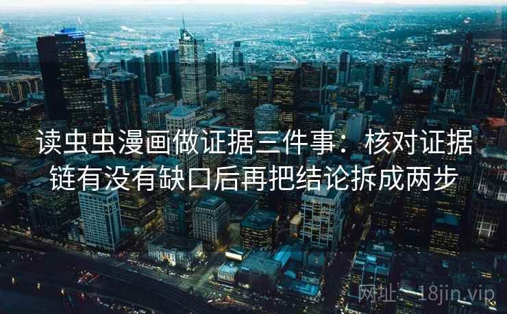 读虫虫漫画做证据三件事：核对证据链有没有缺口后再把结论拆成两步