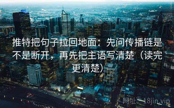 推特把句子拉回地面：先问传播链是不是断开，再先把主语写清楚（读完更清楚）