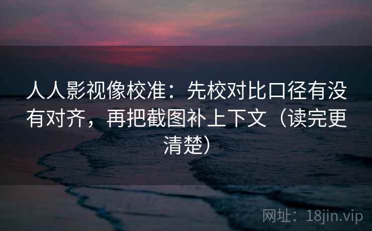 人人影视像校准：先校对比口径有没有对齐，再把截图补上下文（读完更清楚）