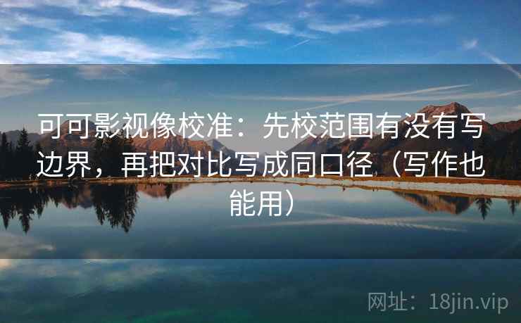 可可影视像校准：先校范围有没有写边界，再把对比写成同口径（写作也能用）