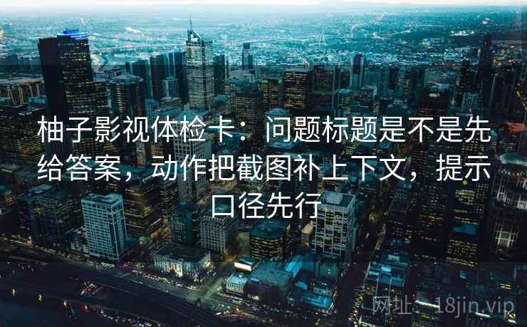 柚子影视体检卡:问题标题是不是先给答案,动作把截图补上下文,提示口径先行 柚子影视体检卡:问题标题是不是先给答案,动作把截图补上下文,提示口径先行