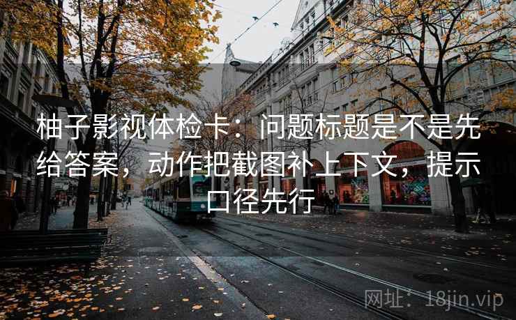 柚子影视体检卡:问题标题是不是先给答案,动作把截图补上下文,提示口径先行 柚子影视体检卡:问题标题是不是先给答案,动作把截图补上下文,提示口径先行