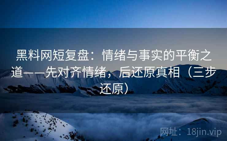 黑料网短复盘：情绪与事实的平衡之道——先对齐情绪，后还原真相（三步还原）