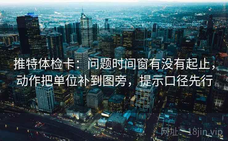 推特体检卡：问题时间窗有没有起止，动作把单位补到图旁，提示口径先行