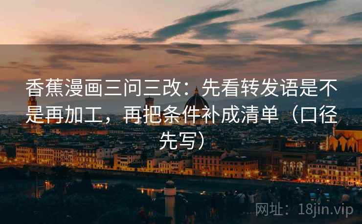 香蕉漫画三问三改：先看转发语是不是再加工，再把条件补成清单（口径先写）