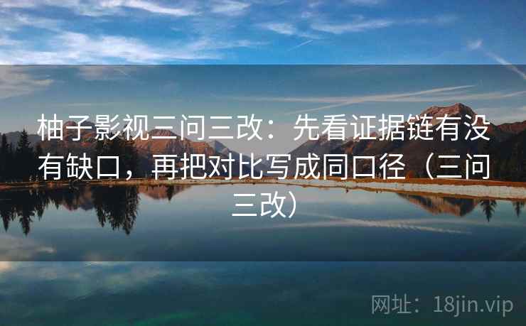 柚子影视三问三改：先看证据链有没有缺口，再把对比写成同口径（三问三改）