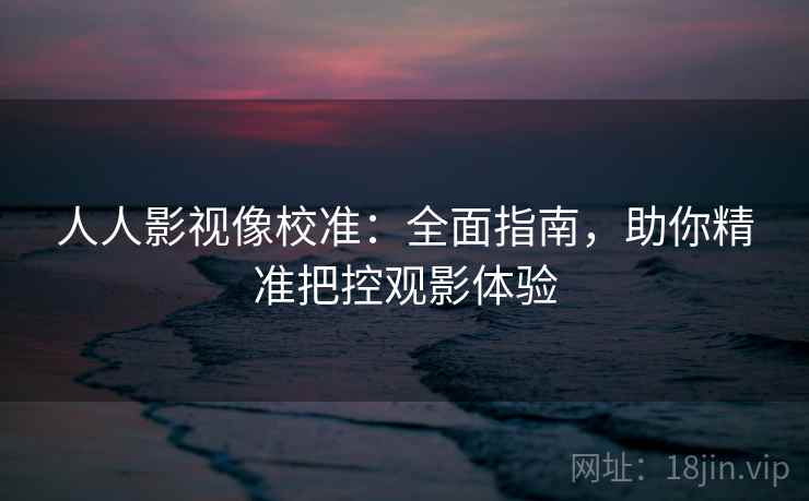 人人影视像校准：全面指南，助你精准把控观影体验