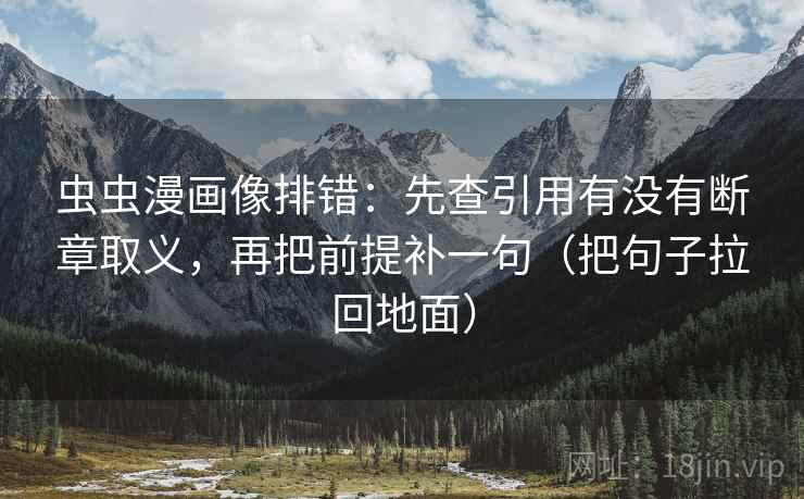 虫虫漫画像排错：先查引用有没有断章取义，再把前提补一句（把句子拉回地面）