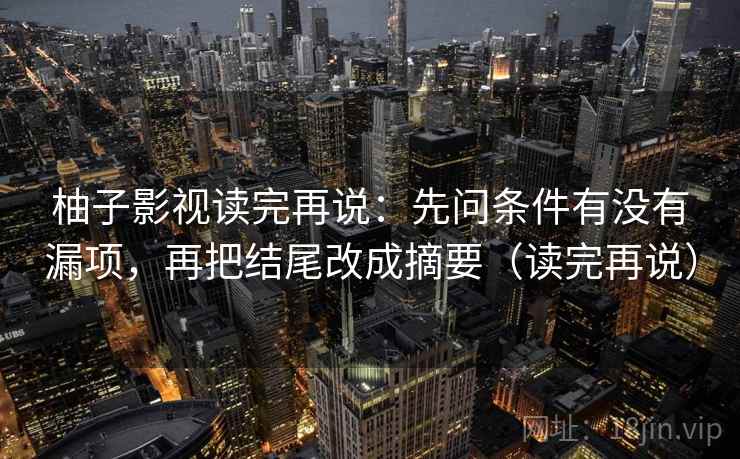 柚子影视读完再说：先问条件有没有漏项，再把结尾改成摘要（读完再说）