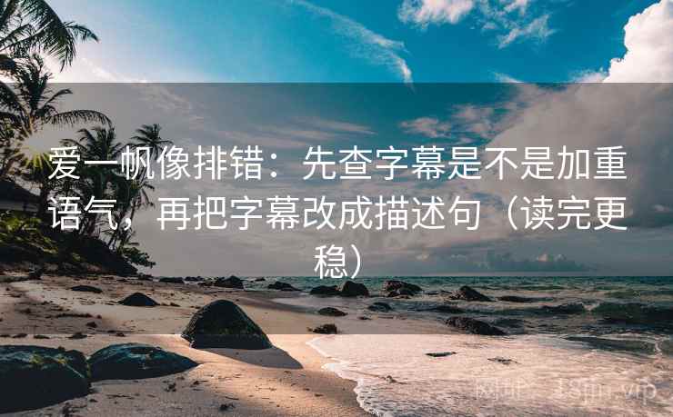 爱一帆像排错：先查字幕是不是加重语气，再把字幕改成描述句（读完更稳）