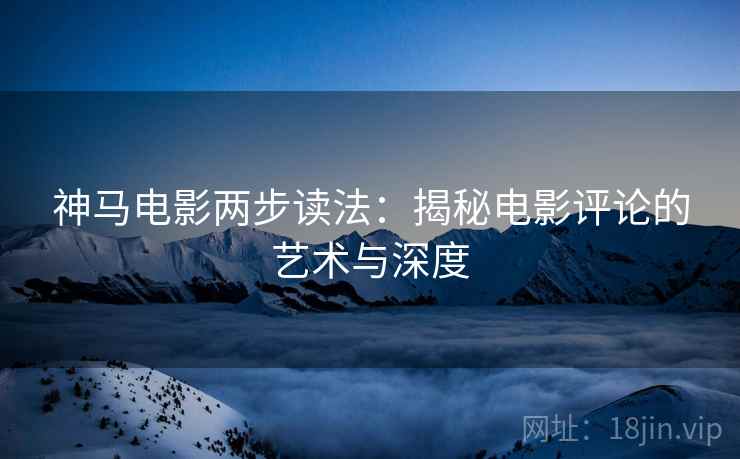 神马电影两步读法：揭秘电影评论的艺术与深度