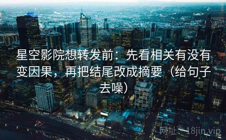 星空影院想转发前：先看相关有没有变因果，再把结尾改成摘要（给句子去噪）