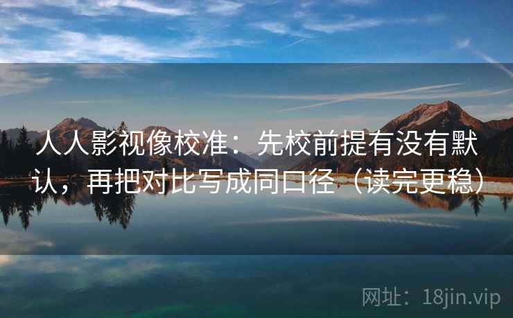 人人影视像校准：先校前提有没有默认，再把对比写成同口径（读完更稳）