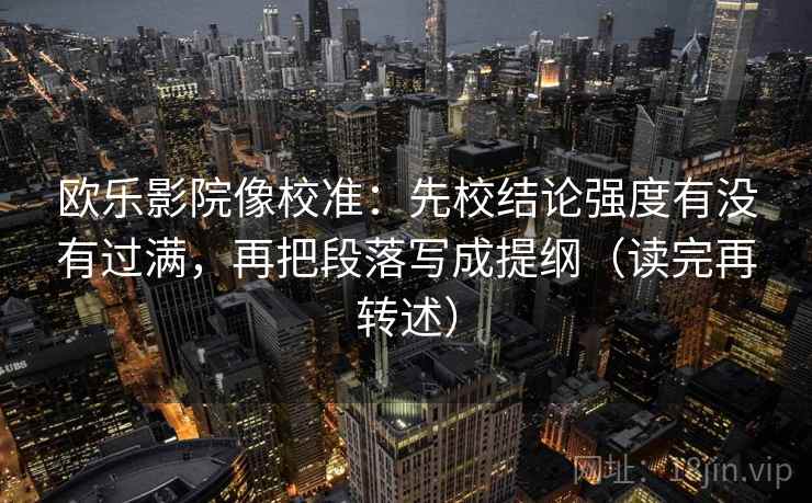 欧乐影院像校准：先校结论强度有没有过满，再把段落写成提纲（读完再转述）
