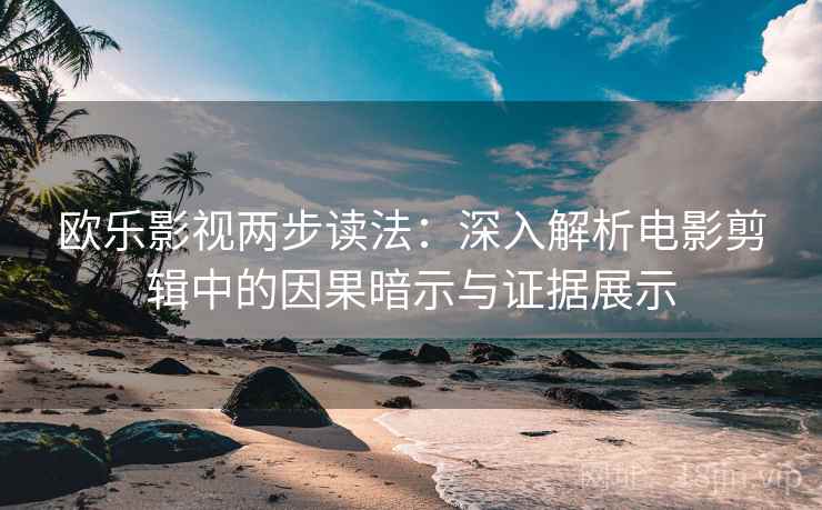 欧乐影视两步读法：深入解析电影剪辑中的因果暗示与证据展示