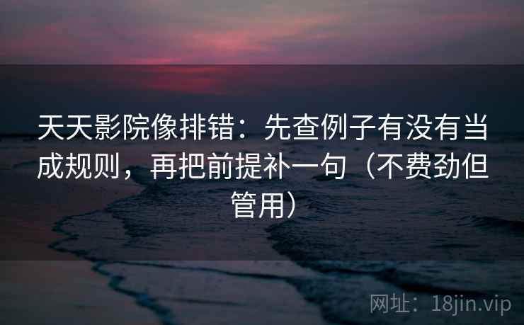 天天影院像排错：先查例子有没有当成规则，再把前提补一句（不费劲但管用）