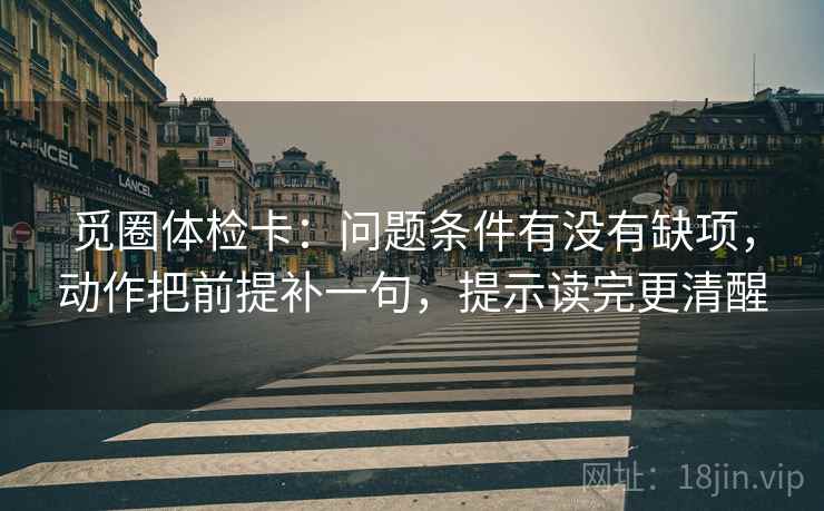 觅圈体检卡：问题条件有没有缺项，动作把前提补一句，提示读完更清醒