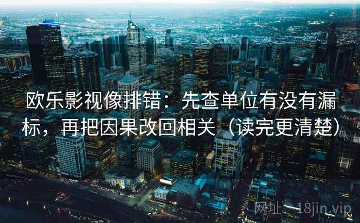 欧乐影视像排错：先查单位有没有漏标，再把因果改回相关（读完更清楚）