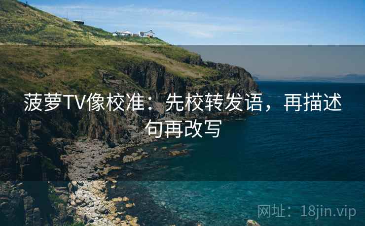 菠萝TV像校准：先校转发语，再描述句再改写