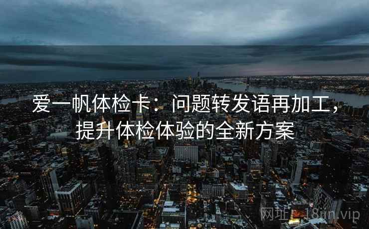 爱一帆体检卡：问题转发语再加工，提升体检体验的全新方案