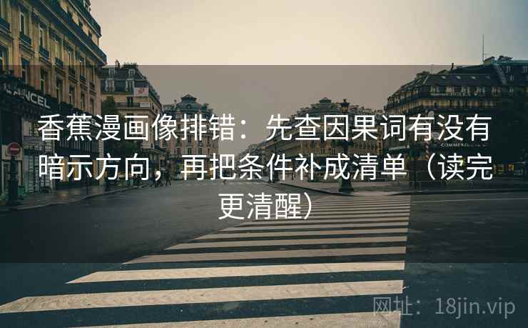 香蕉漫画像排错：先查因果词有没有暗示方向，再把条件补成清单（读完更清醒）