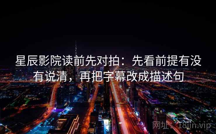 星辰影院读前先对拍：先看前提有没有说清，再把字幕改成描述句