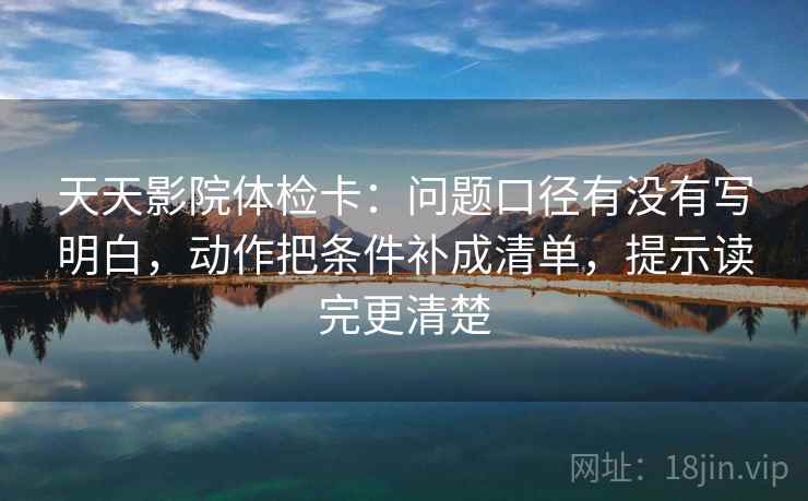 天天影院体检卡：问题口径有没有写明白，动作把条件补成清单，提示读完更清楚