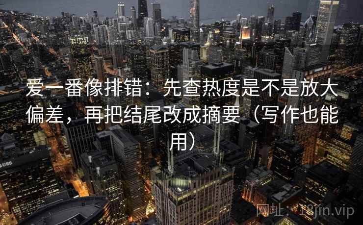 爱一番像排错：先查热度是不是放大偏差，再把结尾改成摘要（写作也能用）