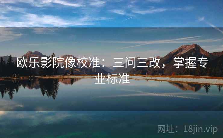 欧乐影院像校准：三问三改，掌握专业标准