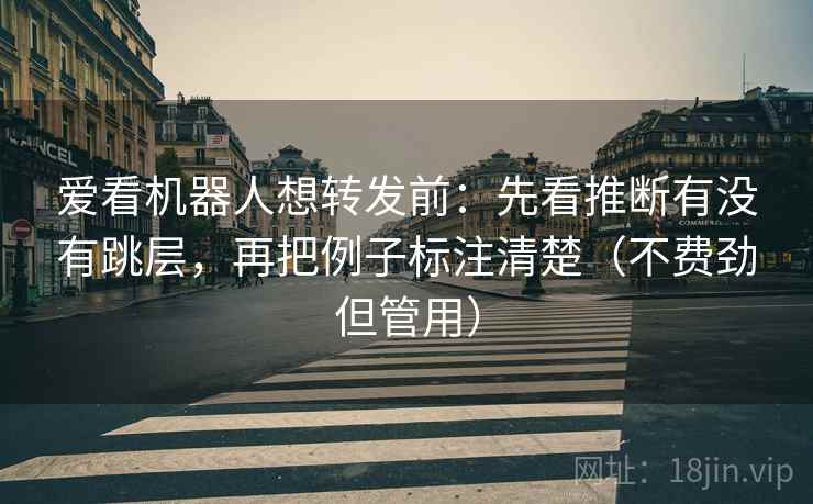 爱看机器人想转发前：先看推断有没有跳层，再把例子标注清楚（不费劲但管用）