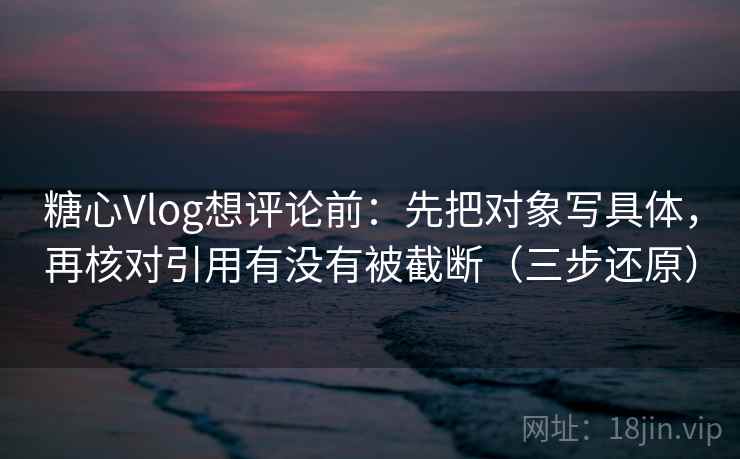 糖心Vlog想评论前：先把对象写具体，再核对引用有没有被截断（三步还原）