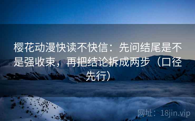 樱花动漫快读不快信：先问结尾是不是强收束，再把结论拆成两步（口径先行）