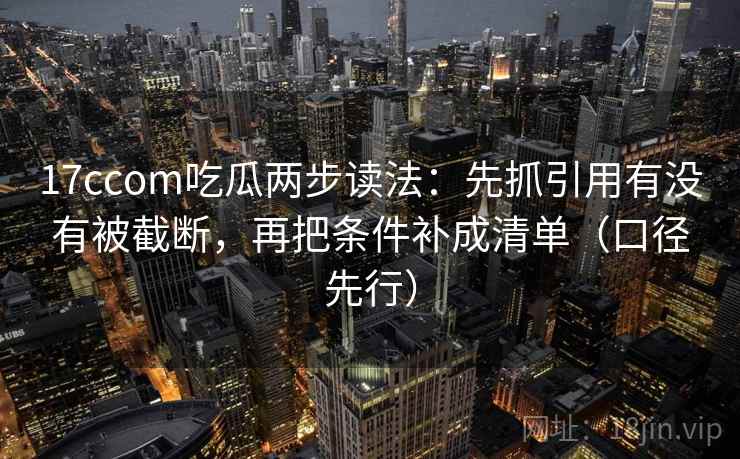 17ccom吃瓜两步读法：先抓引用有没有被截断，再把条件补成清单（口径先行）