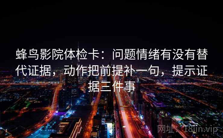 蜂鸟影院体检卡：问题情绪有没有替代证据，动作把前提补一句，提示证据三件事