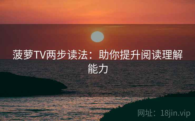 菠萝TV两步读法：助你提升阅读理解能力