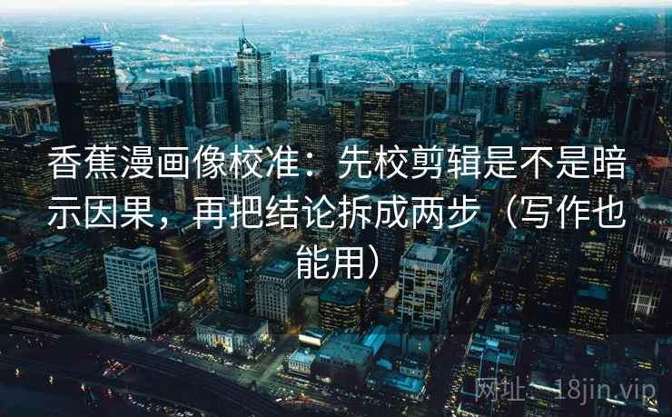 香蕉漫画像校准：先校剪辑是不是暗示因果，再把结论拆成两步（写作也能用）