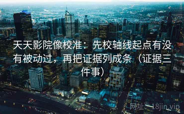 天天影院像校准：先校轴线起点有没有被动过，再把证据列成条（证据三件事）