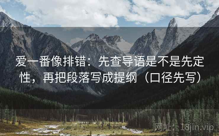 爱一番像排错:先查导语是不是先定性,再把段落写成提纲(口径先写) 爱一番像排错:先查导语是不是先定性,再把段落写成提纲(口径先写)