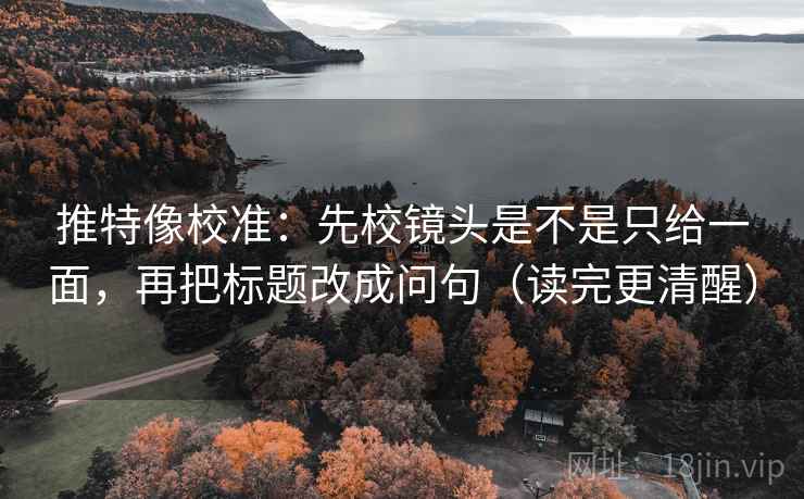 推特像校准：先校镜头是不是只给一面，再把标题改成问句（读完更清醒）