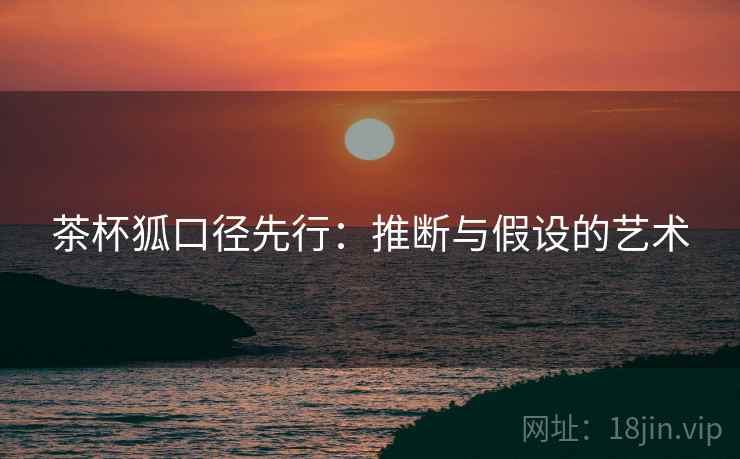 茶杯狐口径先行:推断与假设的艺术 茶杯狐口径先行:推断与假设的艺术
