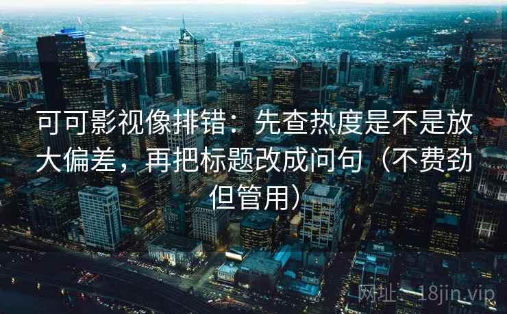 可可影视像排错:先查热度是不是放大偏差,再把标题改成问句(不费劲但管用) 可可影视像排错:先查热度是不是放大偏差,再把标题改成问句(不费劲但管用)