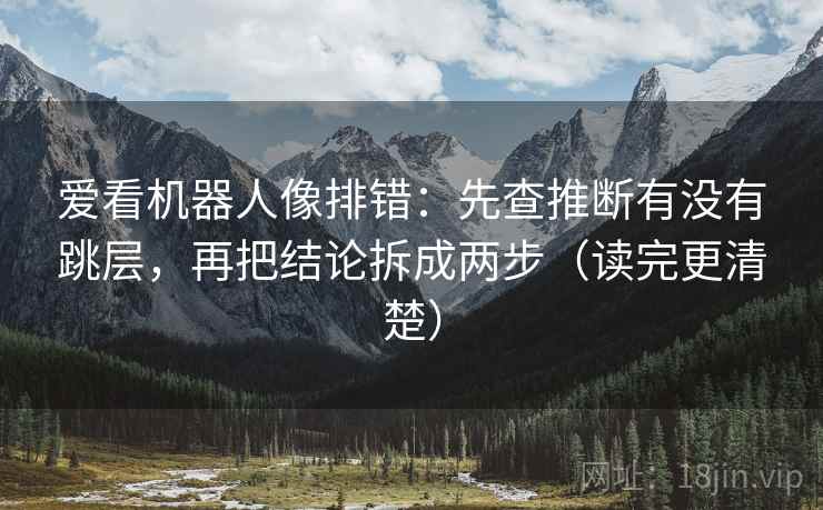 爱看机器人像排错:先查推断有没有跳层,再把结论拆成两步(读完更清楚) 爱看机器人像排错:先查推断有没有跳层,再把结论拆成两步(读完更清楚)