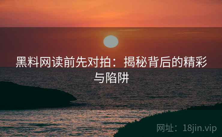 黑料网读前先对拍：揭秘背后的精彩与陷阱