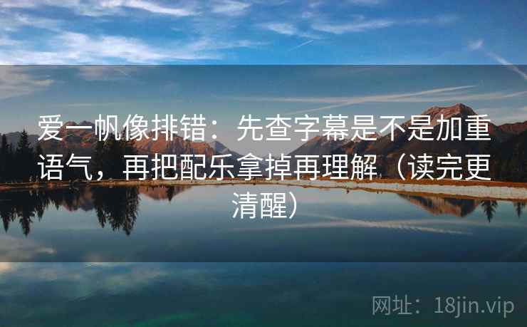 爱一帆像排错:先查字幕是不是加重语气,再把配乐拿掉再理解(读完更清醒) 爱一帆像排错:先查字幕是不是加重语气,再把配乐拿掉再理解(读完更清醒)