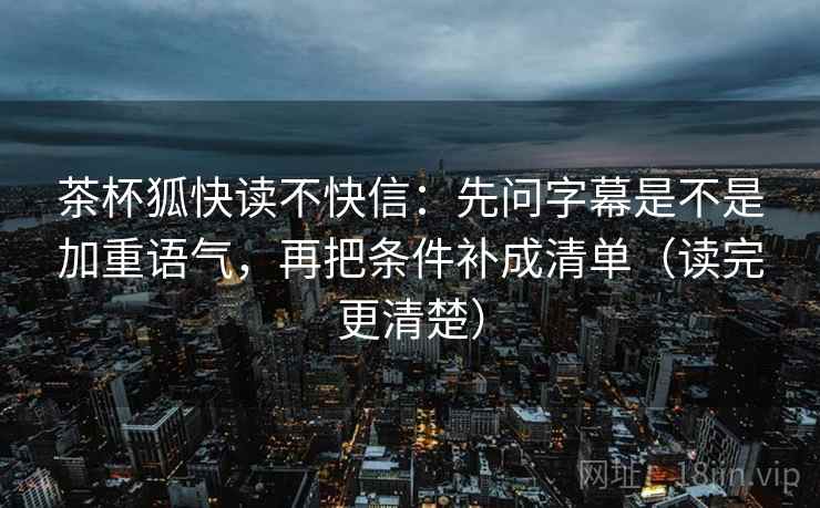 茶杯狐快读不快信：先问字幕是不是加重语气，再把条件补成清单（读完更清楚）