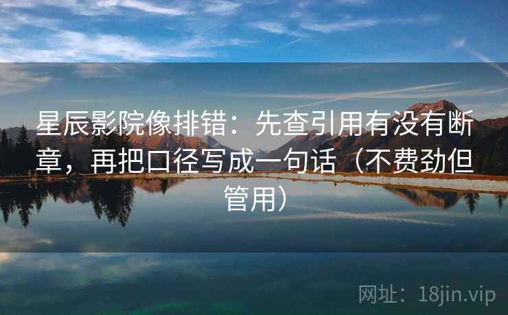 星辰影院像排错:先查引用有没有断章,再把口径写成一句话(不费劲但管用) 星辰影院像排错:先查引用有没有断章,再把口径写成一句话(不费劲但管用)