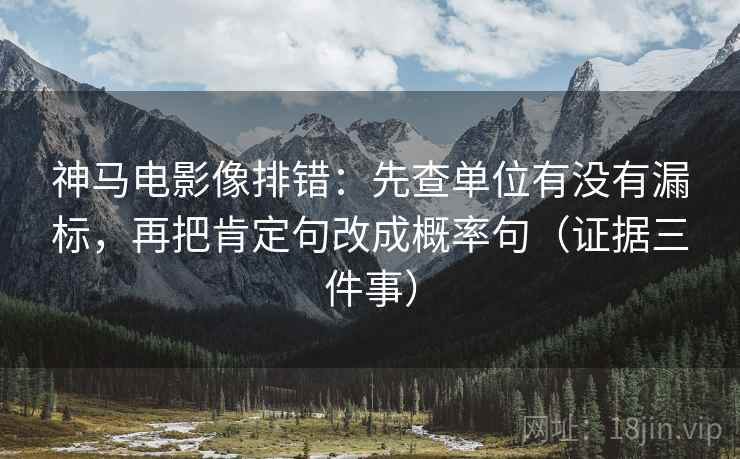神马电影像排错:先查单位有没有漏标,再把肯定句改成概率句(证据三件事) 神马电影像排错:先查单位有没有漏标,再把肯定句改成概率句(证据三件事)