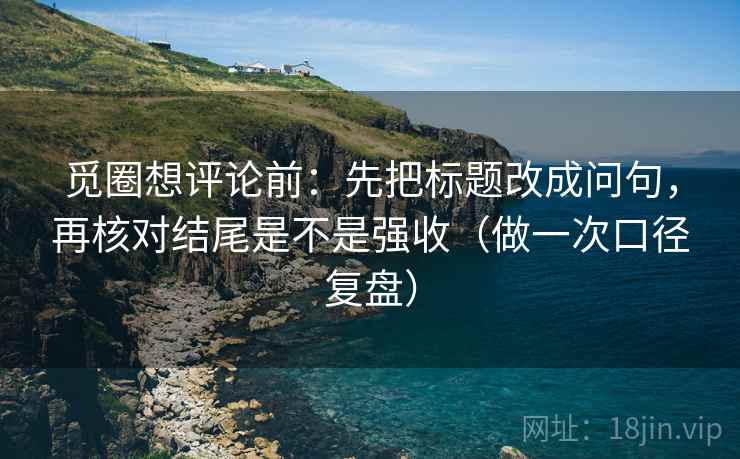 觅圈想评论前:先把标题改成问句,再核对结尾是不是强收(做一次口径复盘) 觅圈想评论前:先把标题改成问句,再核对结尾是不是强收(做一次口径复盘)