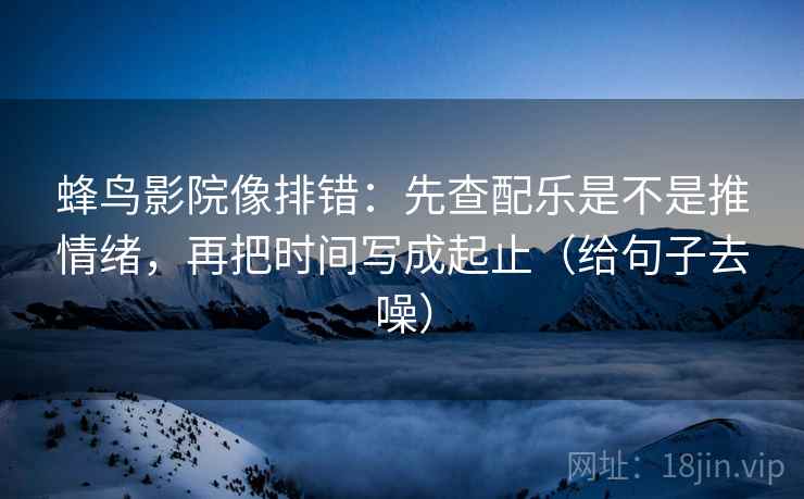 蜂鸟影院像排错:先查配乐是不是推情绪,再把时间写成起止(给句子去噪) 蜂鸟影院像排错:先查配乐是不是推情绪,再把时间写成起止(给句子去噪)
