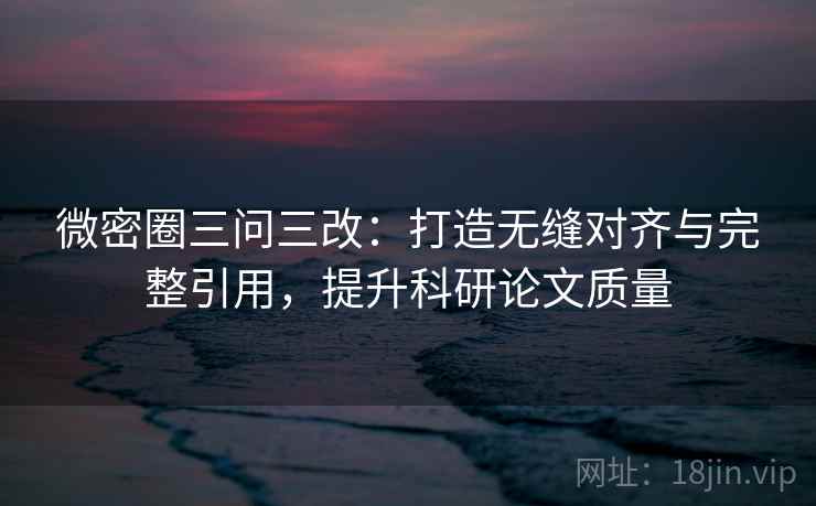 微密圈三问三改:打造无缝对齐与完整引用,提升科研论文质量 微密圈三问三改:打造无缝对齐与完整引用,提升科研论文质量